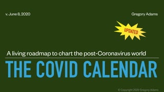 THE COVID CALENDAR
A living roadmap to chart the post-Coronavirus world
v. June 8, 2020 Gregory Adams
© Copyright 2020 Gregory Adams
UPDATED
 