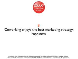 8.
Coworking enjoys the best marketing strategy:
                happiness.




    By Massimo Carraro - CoworkingProject....