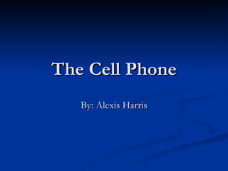 The Cell Phone By: Alexis Harris 