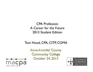 CPA Profession	

A Career for the Future	

2013 Student Edition	

Tom Hood, CPA, CITP, CGMA	

Anne Arundel County
Community College	

October 24, 2013	


 