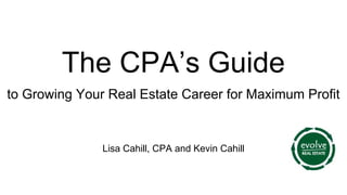 The CPA’s Guide
to Growing Your Real Estate Career for Maximum Profit
Lisa Cahill, CPA and Kevin Cahill
 