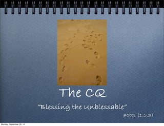 The CQ 
“Blessing the Unblessable” 
#002 (1.5.3) 
Monday, September 29, 14 
 