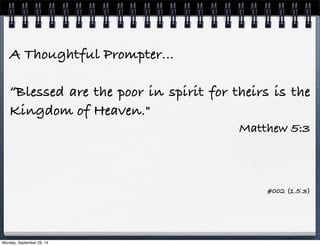 A Thoughtful Prompter… 
“Blessed are the poor in spirit for theirs is the 
Kingdom of Heaven." 
Matthew 5:3 
#002 (1.5.3) 
Monday, September 29, 14 
 