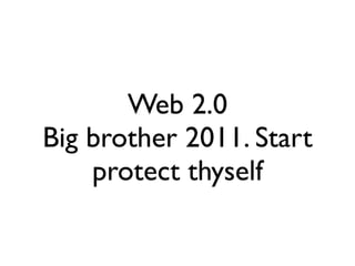 Web 2.0
Big brother 2011. Start
    protect thyself
 