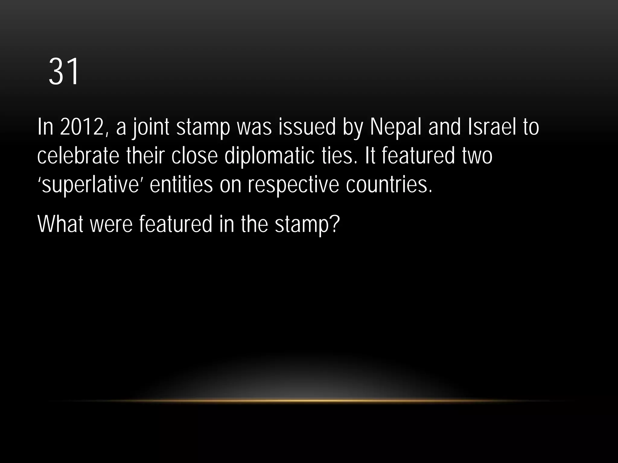 31
In 2012, a joint stamp was issued by Nepal and Israel to
celebrate their close diplomatic ties. It featured two
‘superlative’ entities on respective countries.
What were featured in the stamp?
 