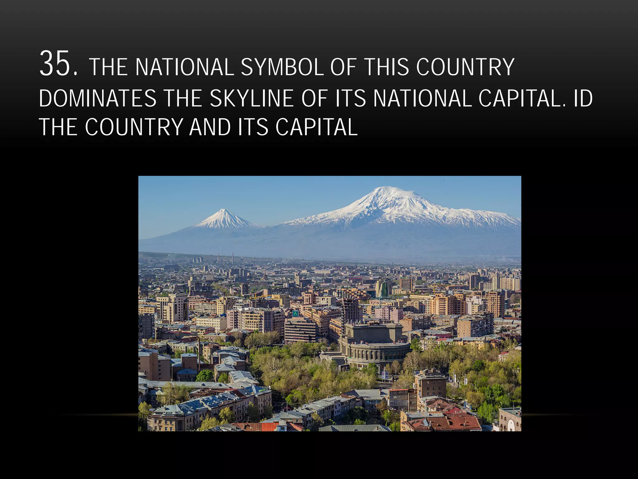 35. THE NATIONAL SYMBOL OF THIS COUNTRY
DOMINATES THE SKYLINE OF ITS NATIONAL CAPITAL. ID
THE COUNTRY AND ITS CAPITAL
 
