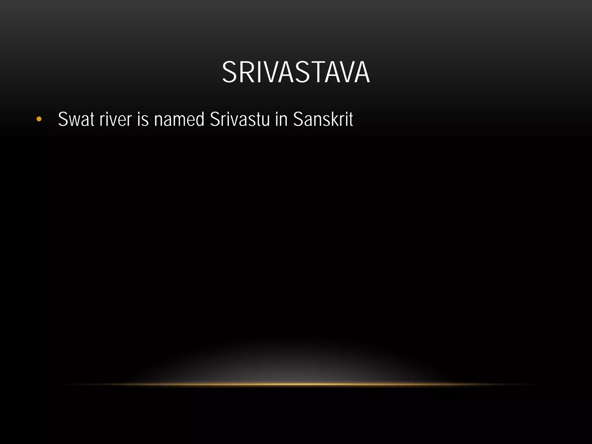 SRIVASTAVA
• Swat river is named Srivastu in Sanskrit
 