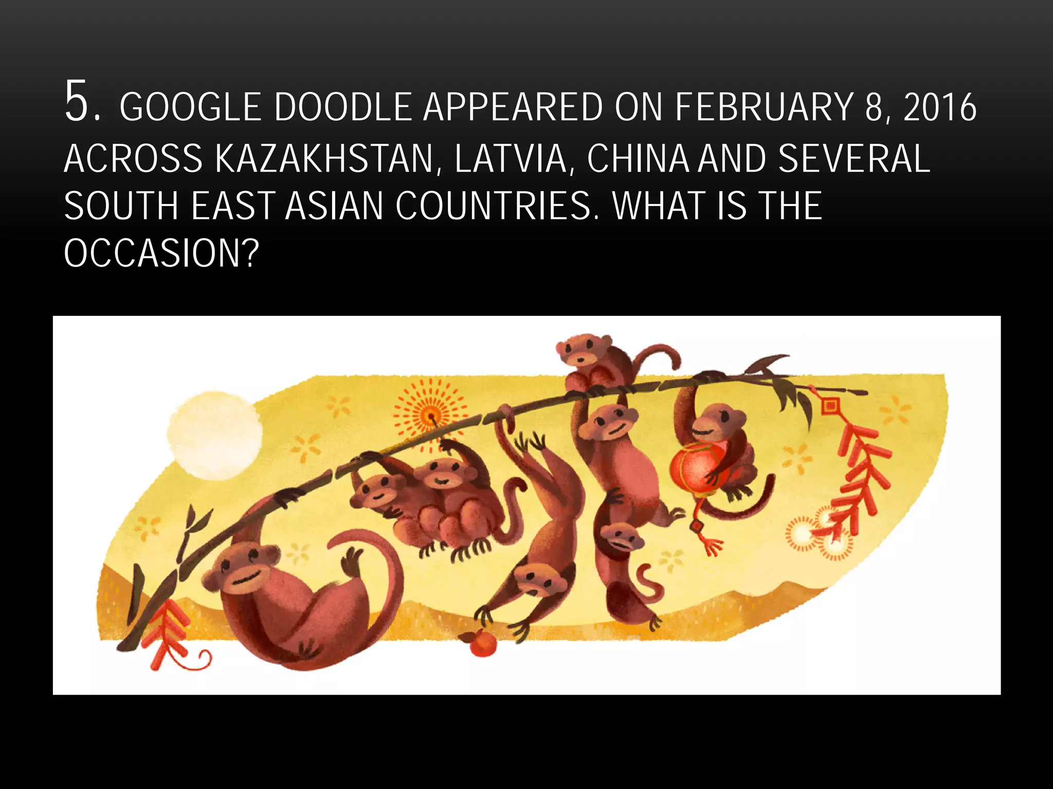 5. GOOGLE DOODLE APPEARED ON FEBRUARY 8, 2016
ACROSS KAZAKHSTAN, LATVIA, CHINA AND SEVERAL
SOUTH EAST ASIAN COUNTRIES. WHAT IS THE
OCCASION?
 