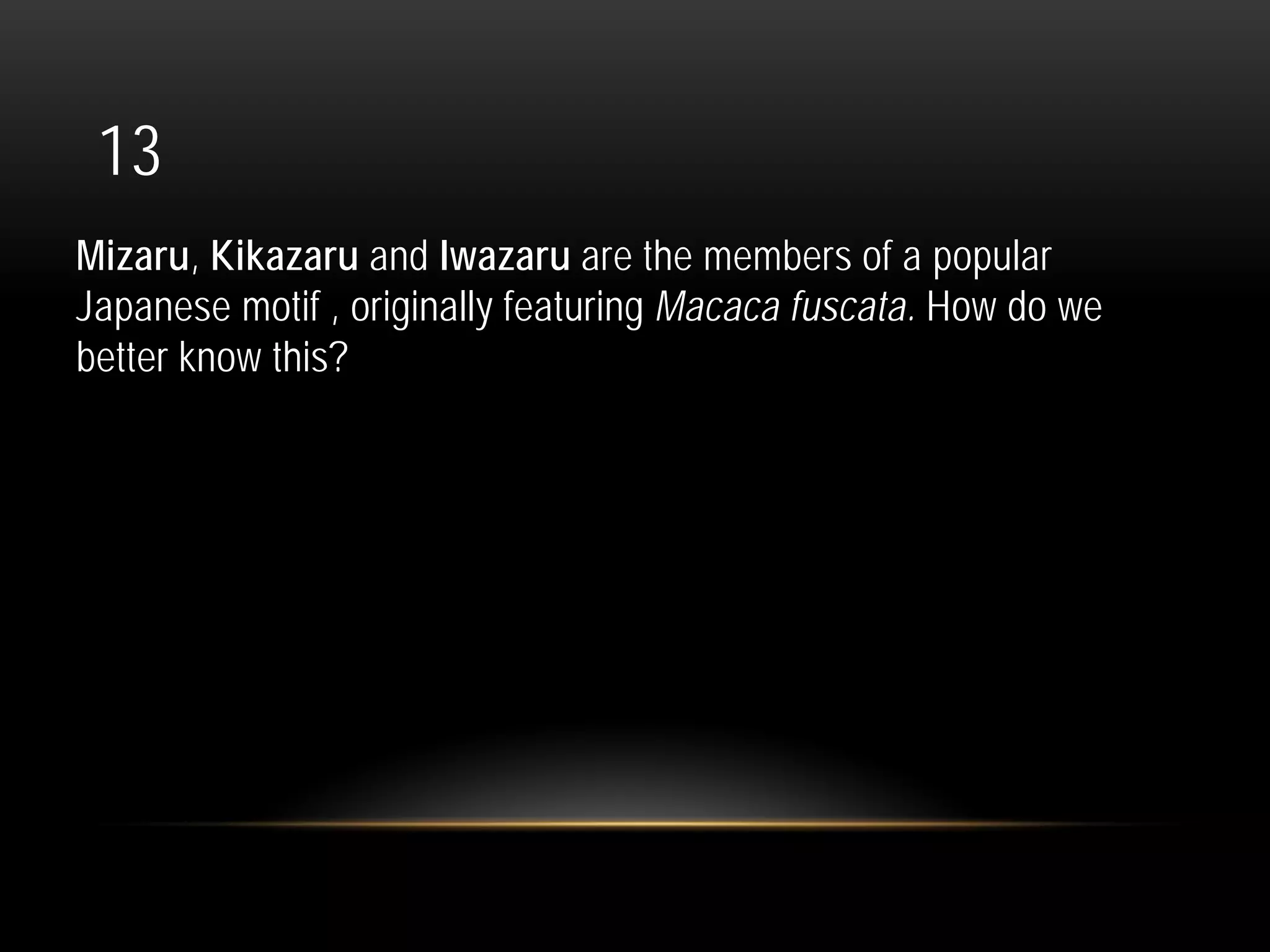 13
Mizaru, Kikazaru and Iwazaru are the members of a popular
Japanese motif , originally featuring Macaca fuscata. How do we
better know this?
 
