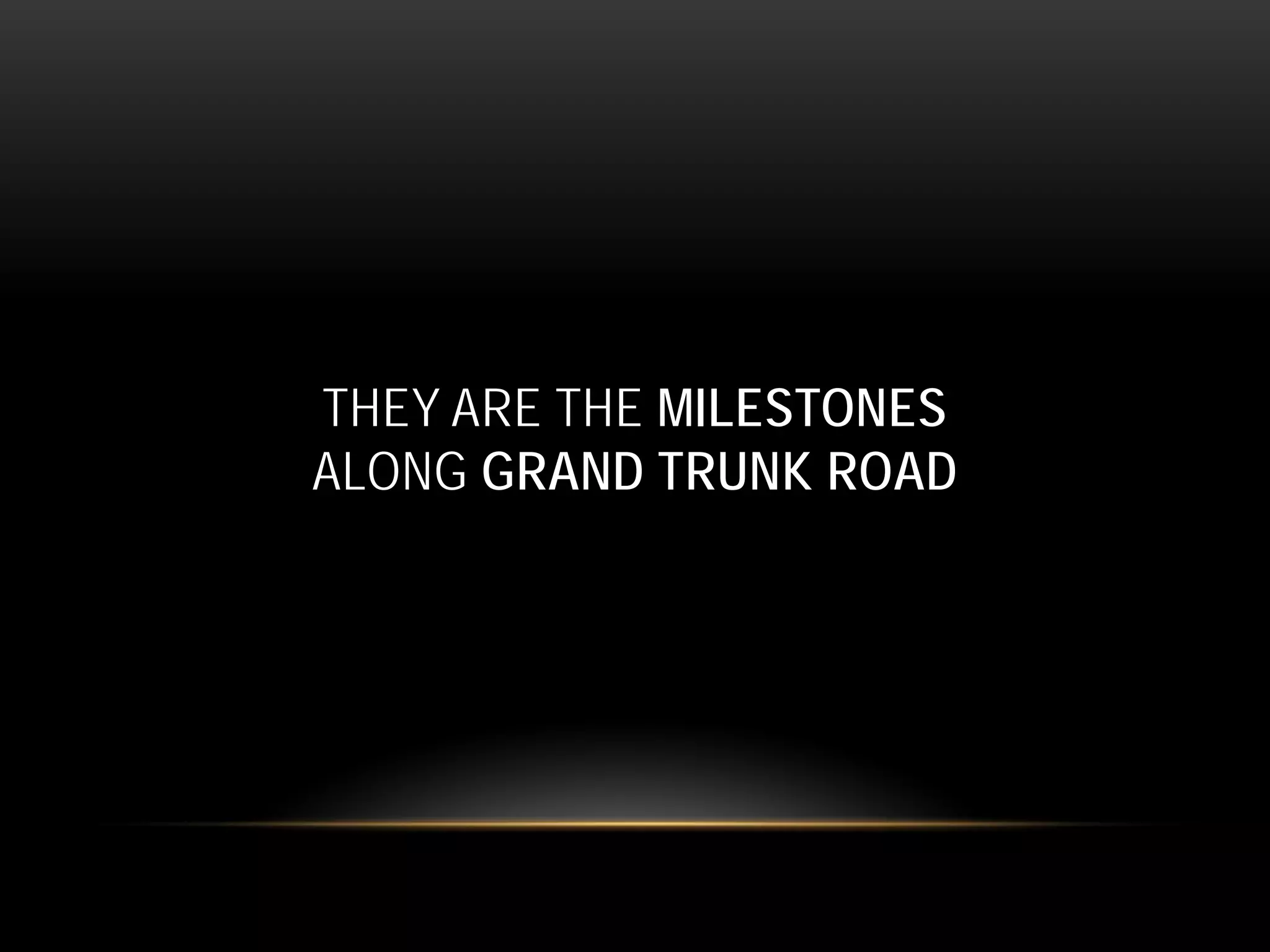 THEY ARE THE MILESTONES
ALONG GRAND TRUNK ROAD
 