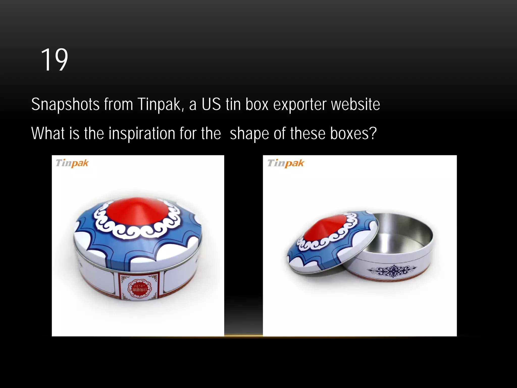 19
Snapshots from Tinpak, a US tin box exporter website
What is the inspiration for the shape of these boxes?
 