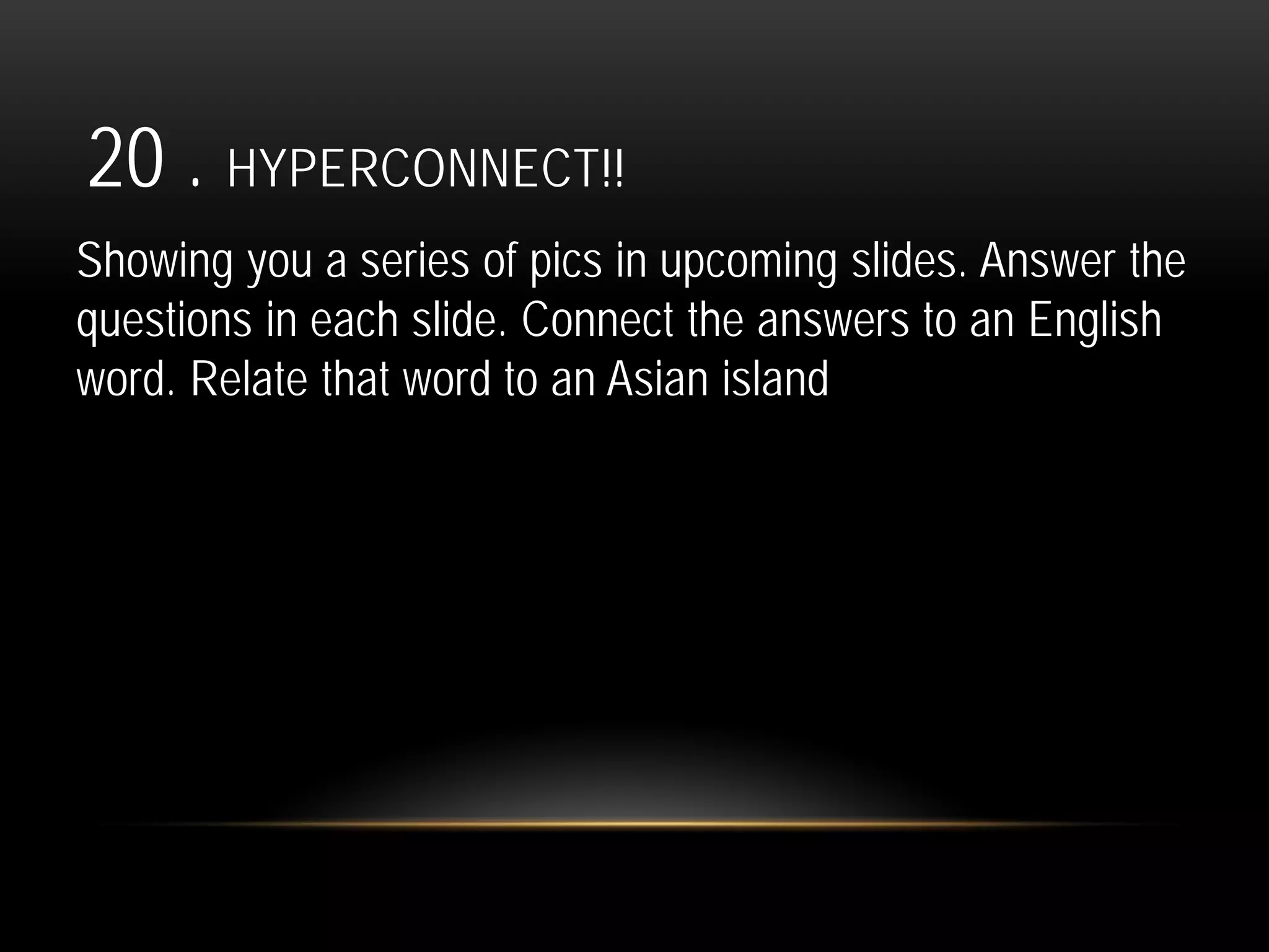20 . HYPERCONNECT!!
Showing you a series of pics in upcoming slides. Answer the
questions in each slide. Connect the answers to an English
word. Relate that word to an Asian island
 