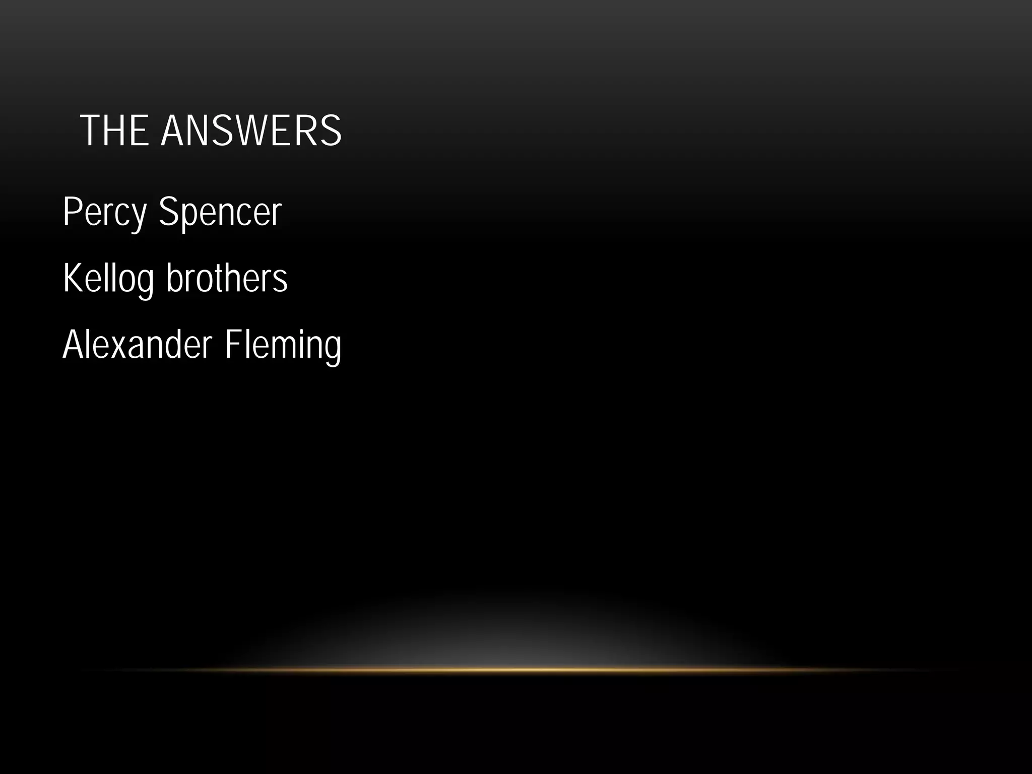 THE ANSWERS
Percy Spencer
Kellog brothers
Alexander Fleming
 