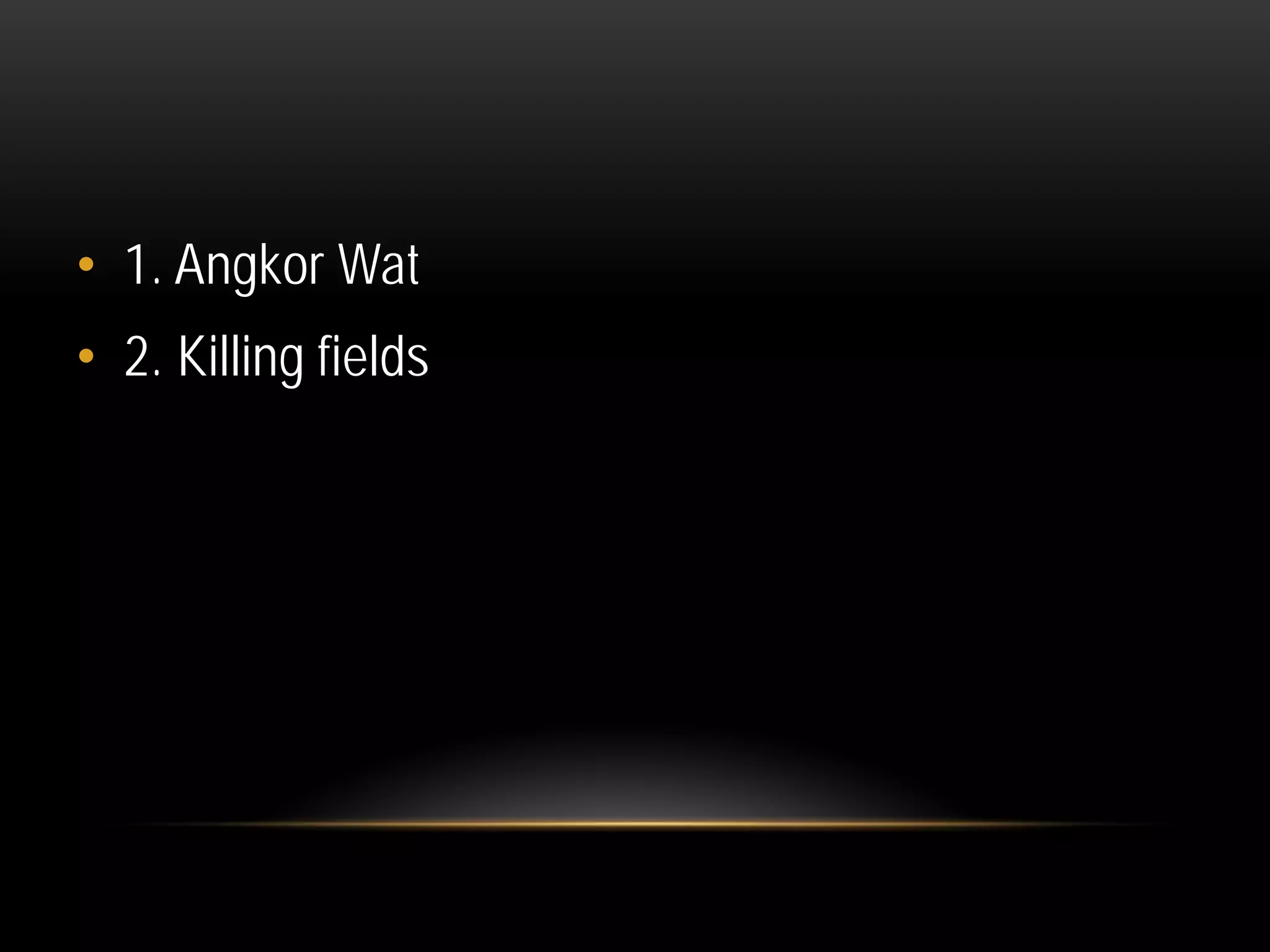 • 1. Angkor Wat
• 2. Killing fields
 