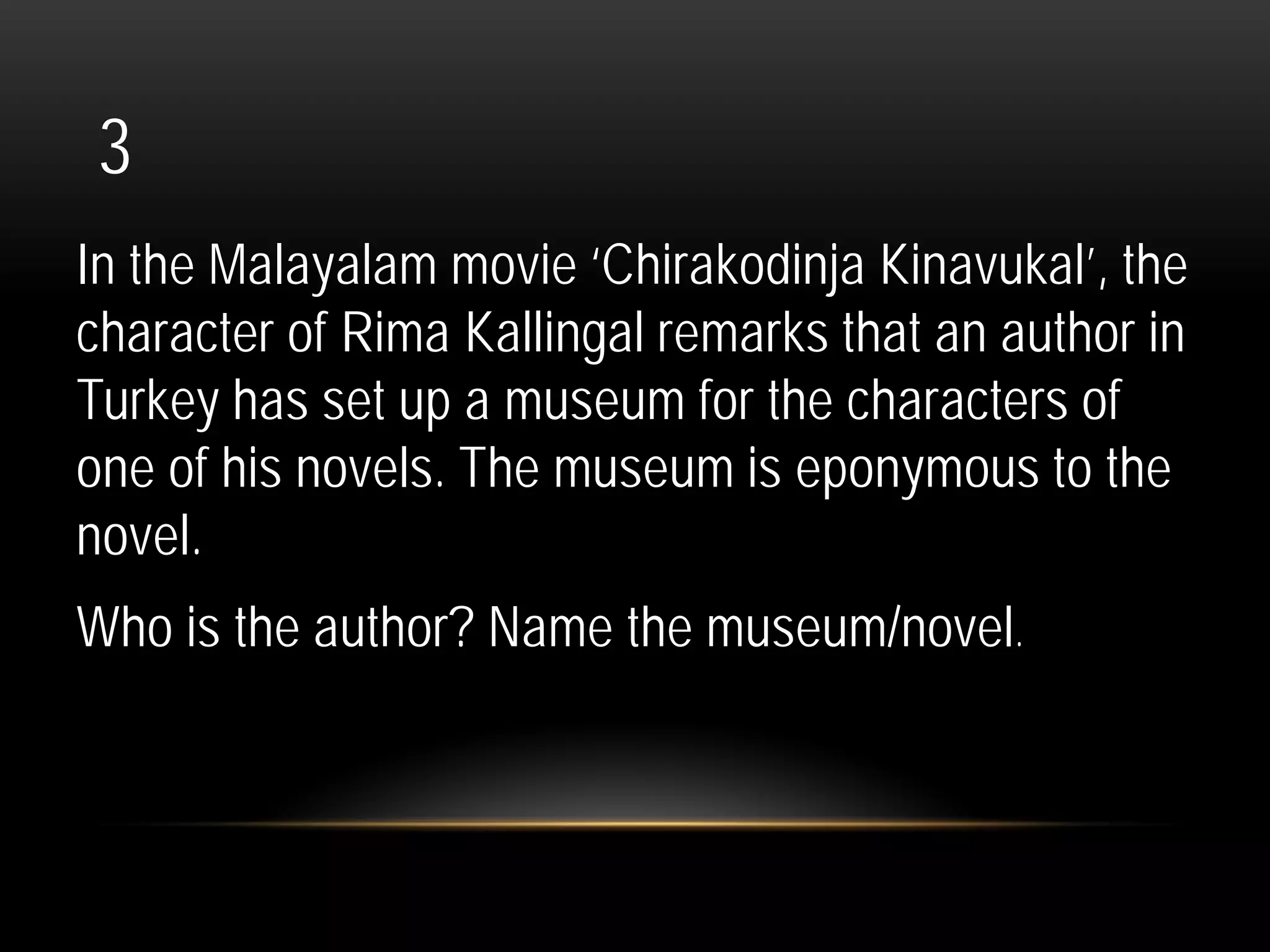 3
In the Malayalam movie ‘Chirakodinja Kinavukal’, the
character of Rima Kallingal remarks that an author in
Turkey has set up a museum for the characters of
one of his novels. The museum is eponymous to the
novel.
Who is the author? Name the museum/novel.
 