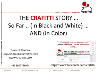 Confidential 
crafting innovation together 
crafting innovation together 
www.crafitti.com 
© Crafitti Consulting Pvt. Ltd. 
THE CRAFITTI STORY … So Far .. (In Black and White) … AND (in Color) 
Navneet Bhushan 
(navneet.bhushan@crafitti.com) 
WWW.CRAFITTI.COM 
+91 9902766961 
October 20, 2014 
1 
https://www.facebook.com/crafitti  