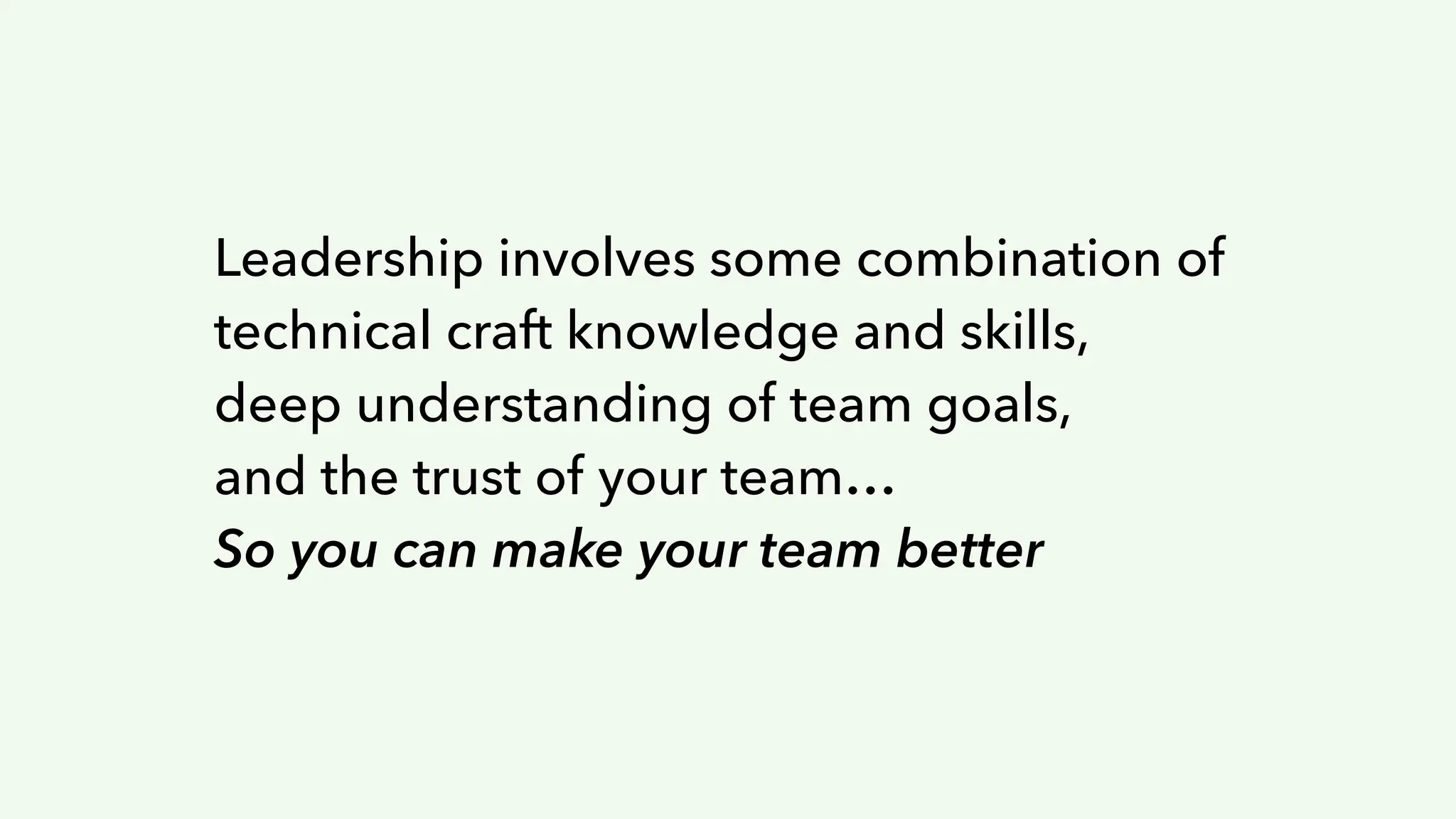 Leadership involves some combination of
technical craft knowledge and skills,
deep understanding of team goals,
and the trust of your team…
So you can make your team better
 