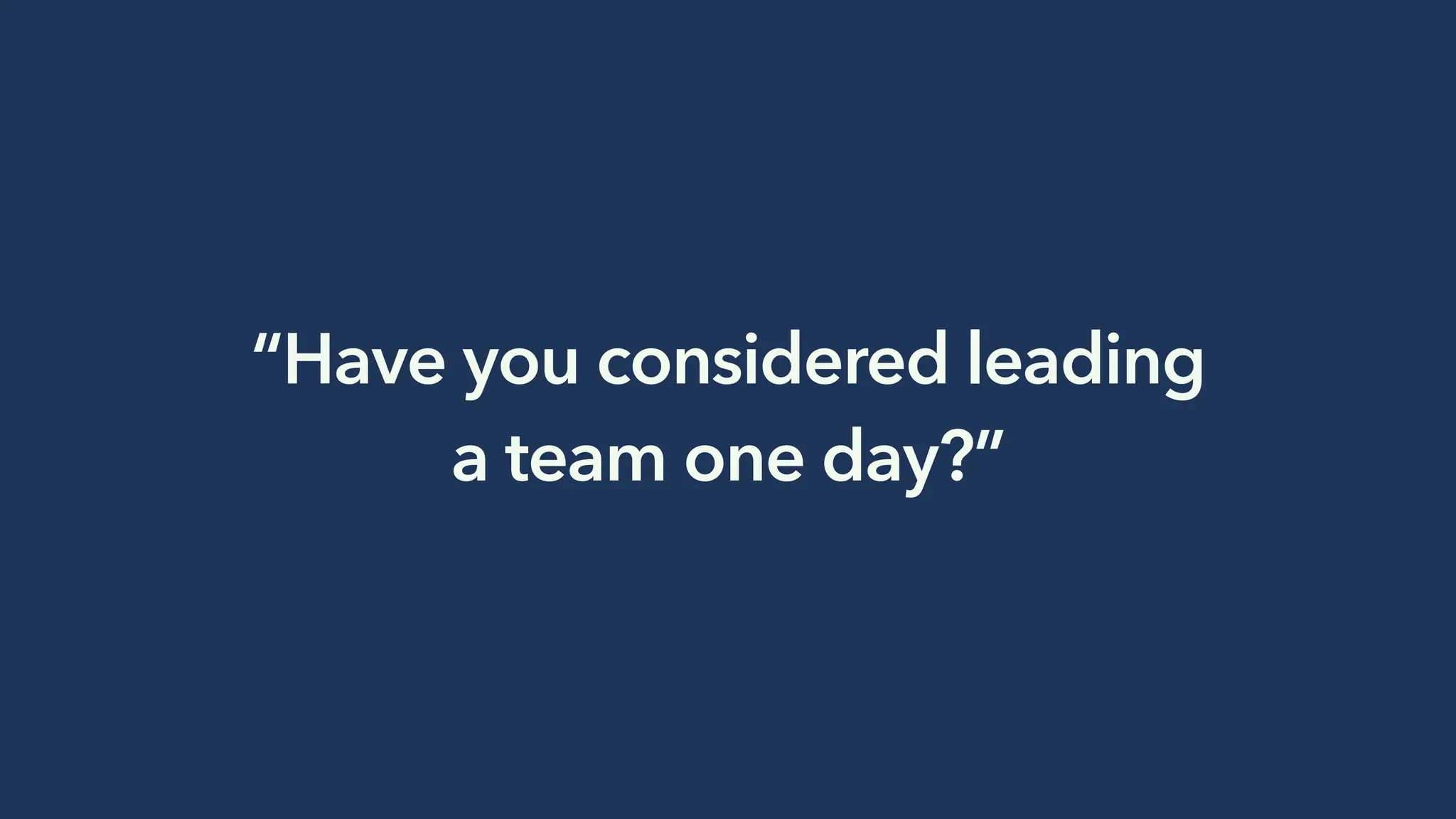 “Have you considered leading
a team one day?”
 