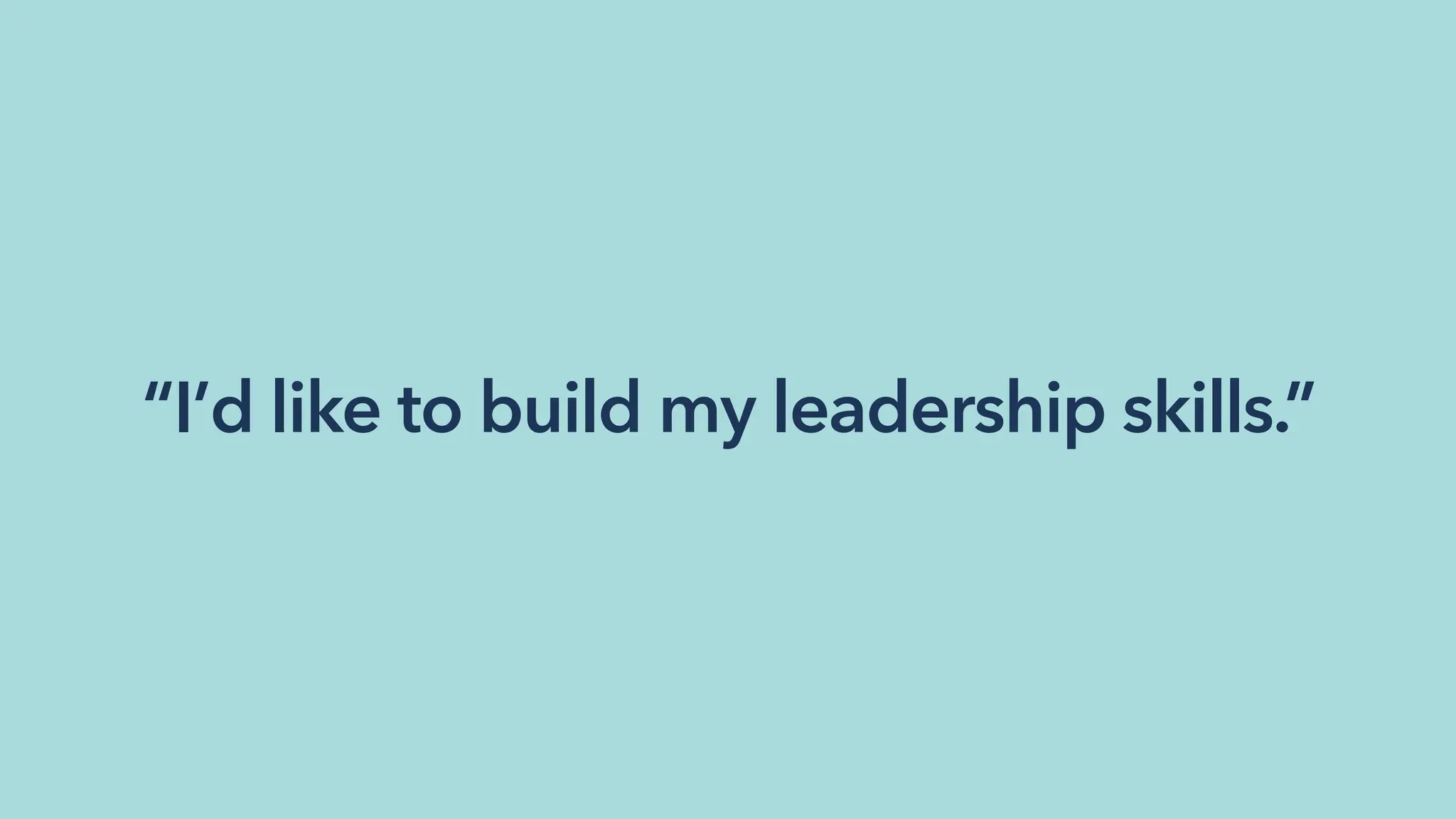 “I’d like to build my leadership skills.”
 