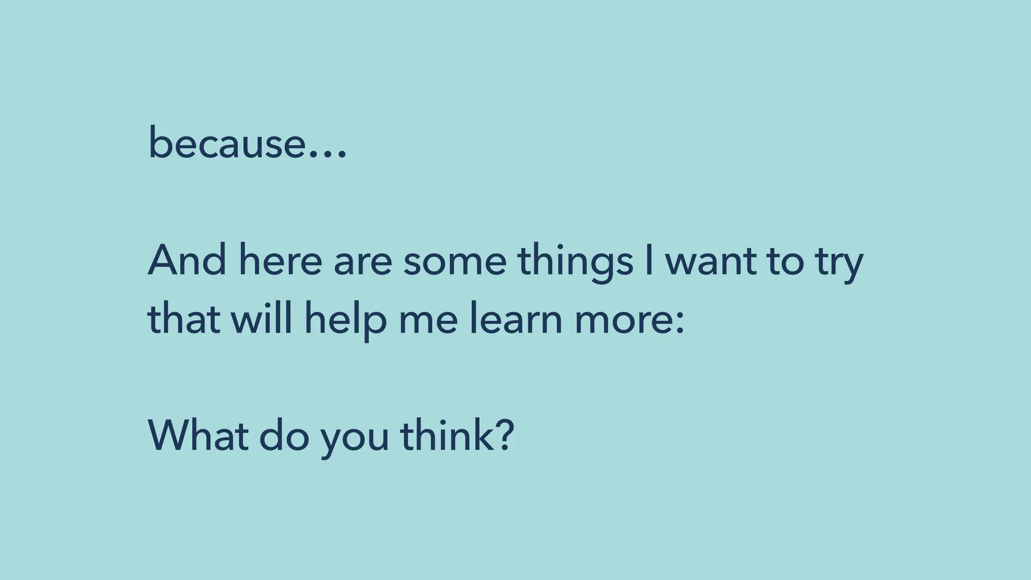 because…
And here are some things I want to try
that will help me learn more:
What do you think?
 