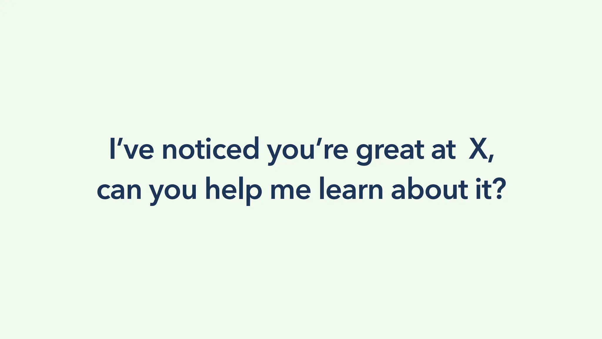 I’ve noticed you’re great at X,
can you help me learn about it?
 