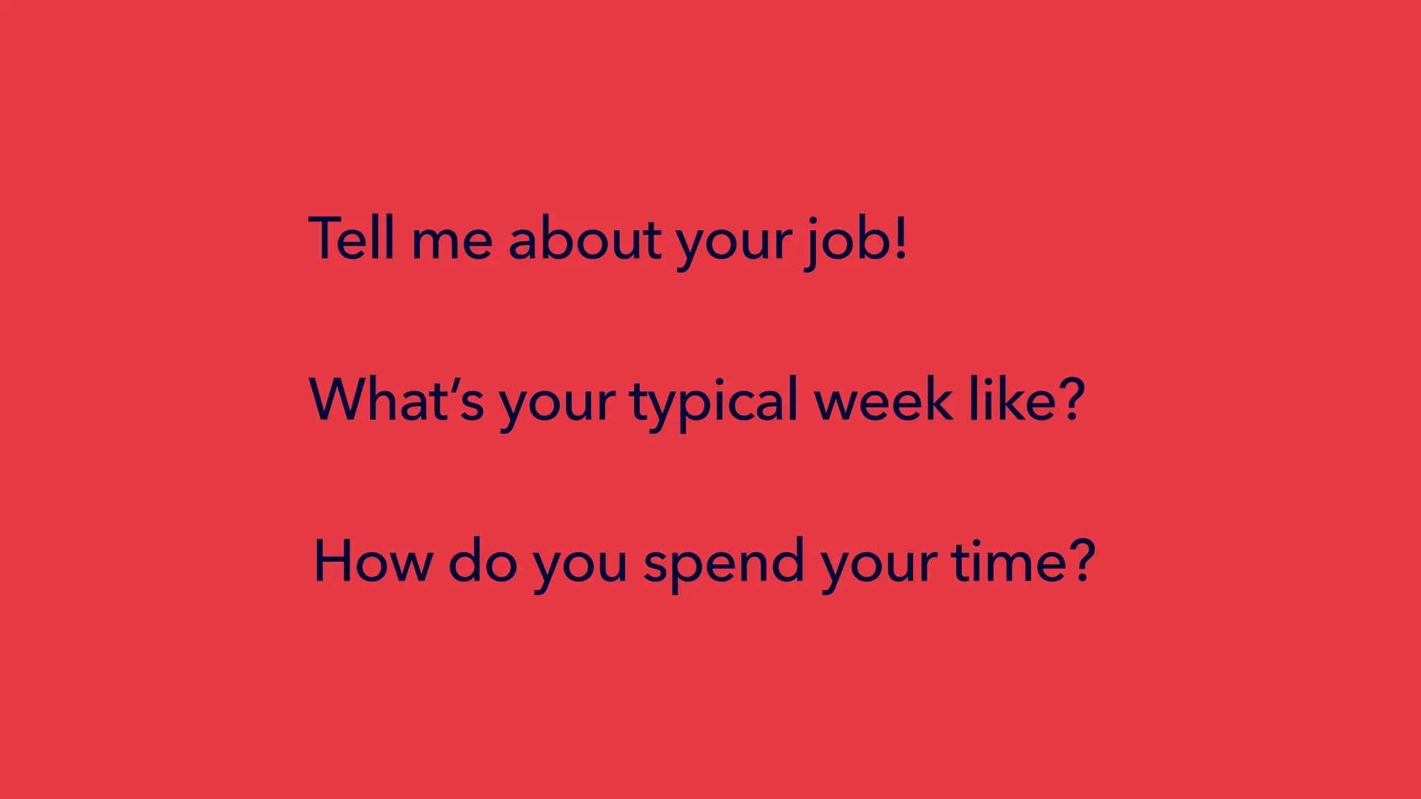 Tell me about your job!
What’s your typical week like?
How do you spend your time?
 