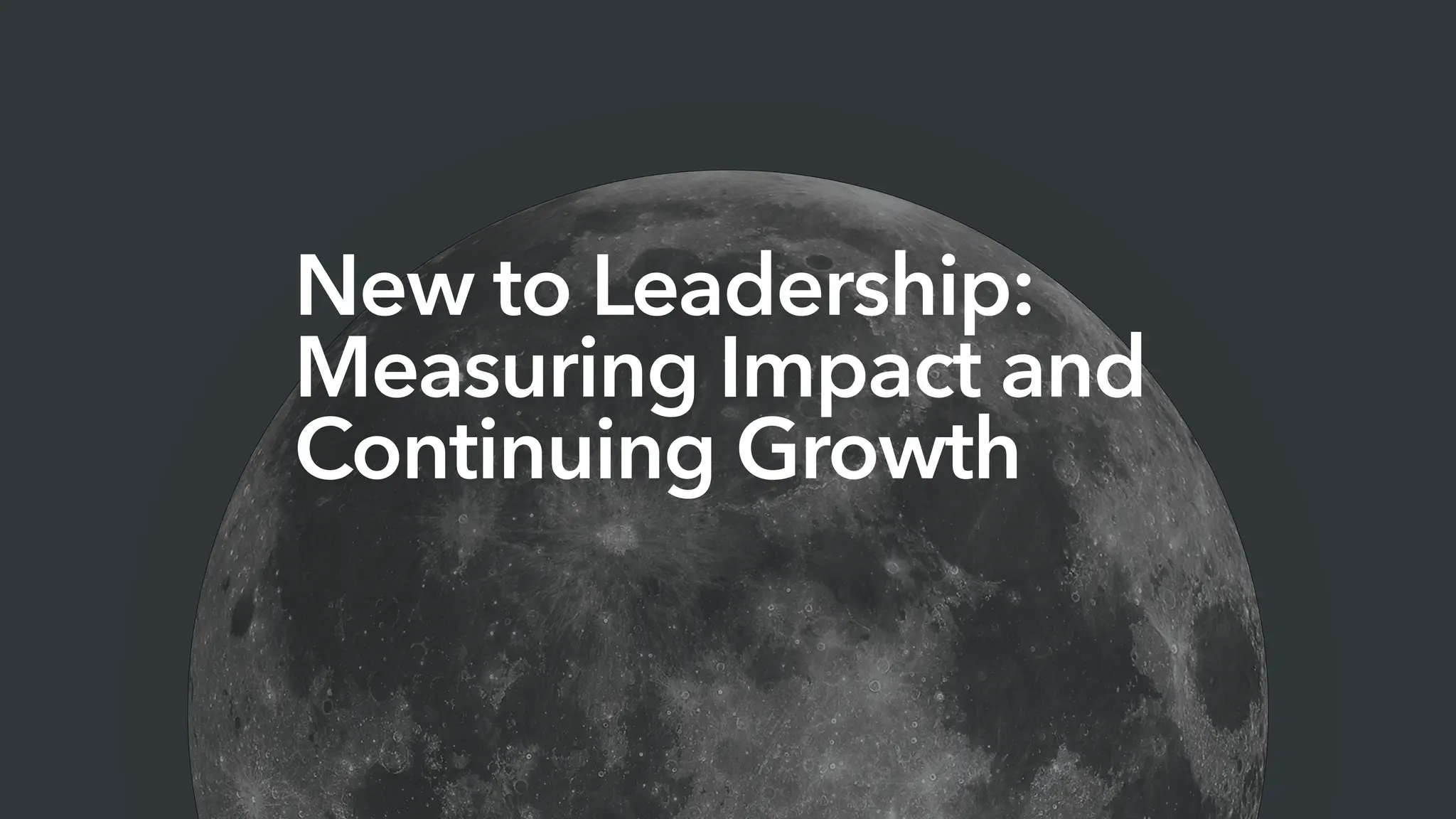 New to Leadership:
Measuring Impact and
Continuing Growth
 