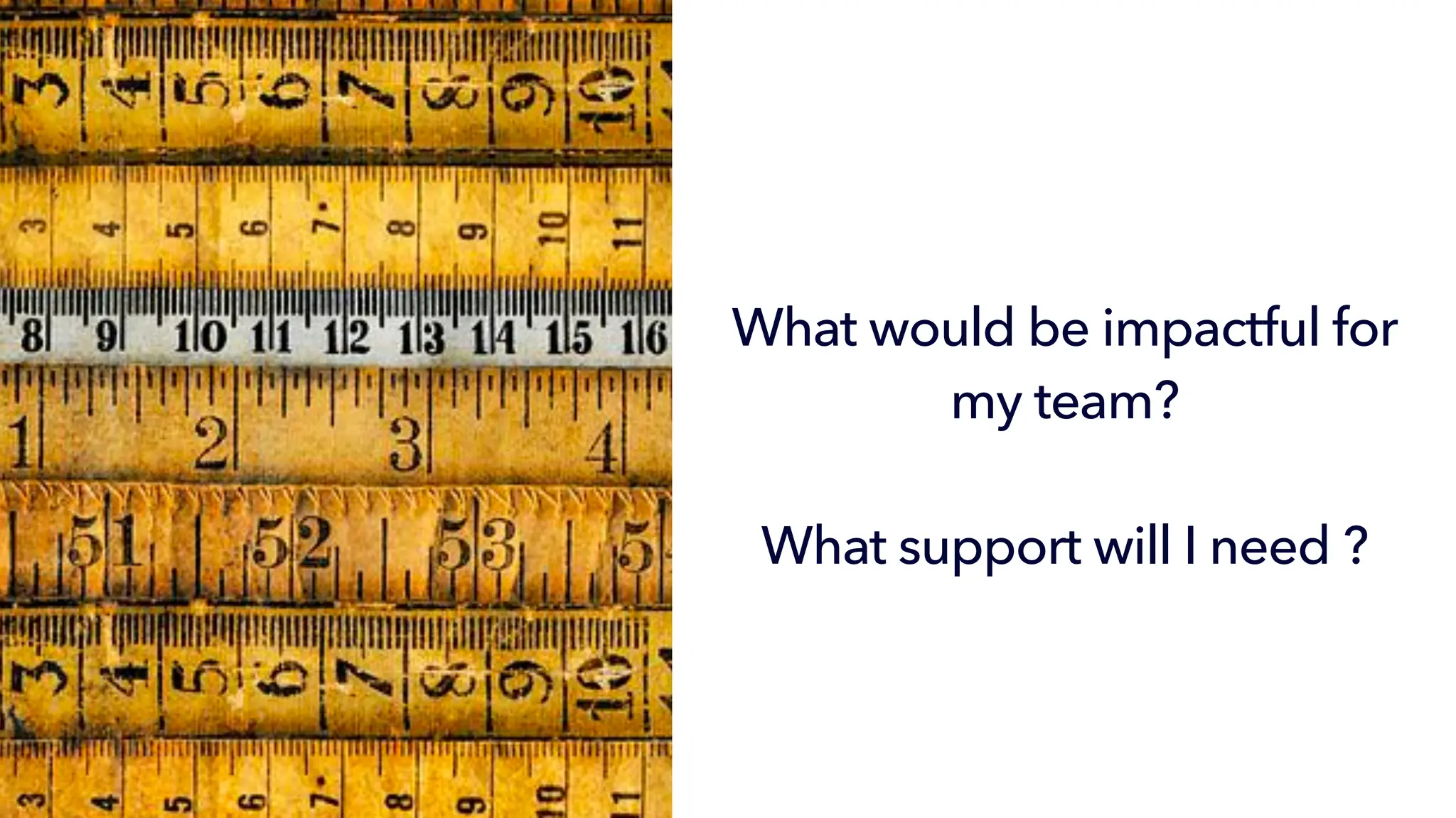 Yeah wow how about measuring
impact
• And success!!!!
What would be impactful for
my team?
What support will I need ?
 