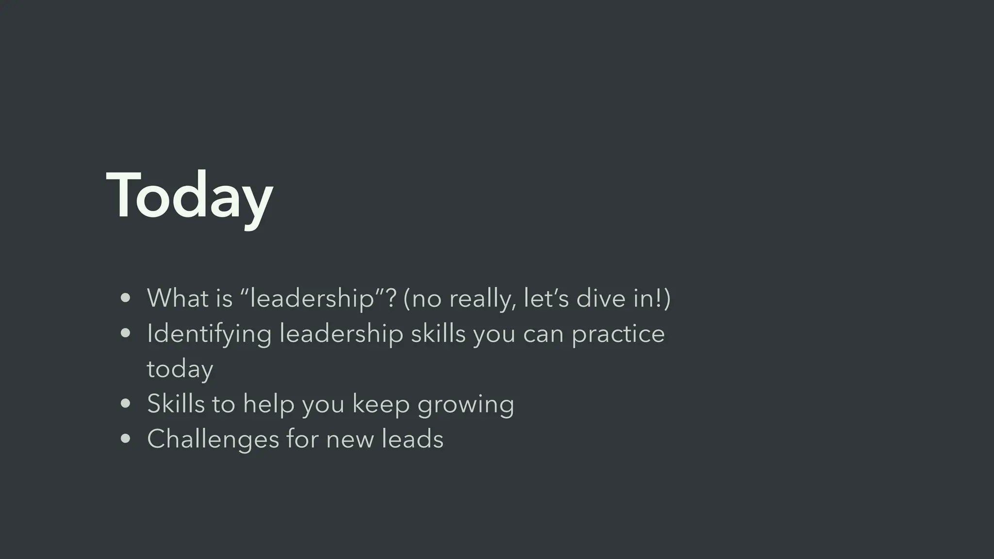 • What is “leadership”? (no really, let’s dive in!)
• Identifying leadership skills you can practice
today
• Skills to help you keep growing
• Challenges for new leads
Today
 
