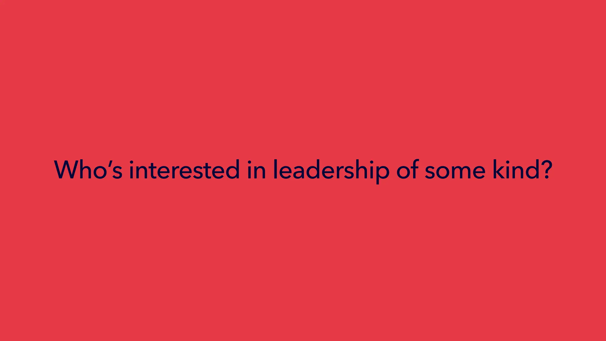Who’s interested in leadership of some kind?
 