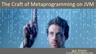 The Craft of Metaprogramming on JVM
Igor Khotin
E-mail: khotin@gmx.com
 