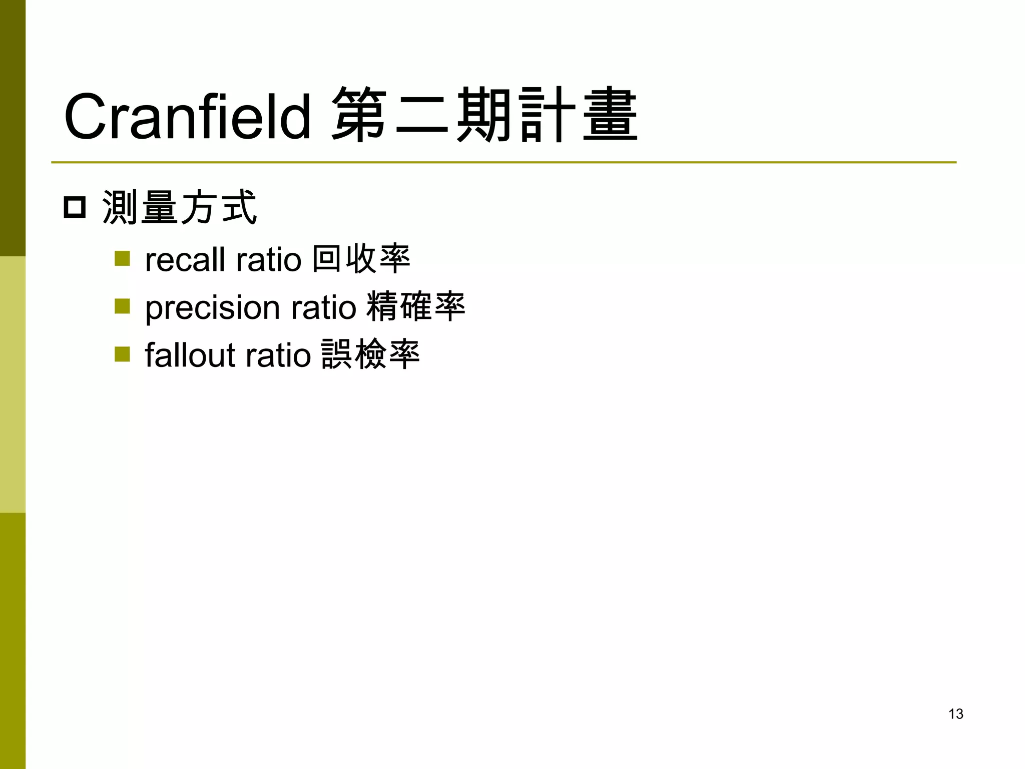 Cranfield 第二期計畫
   測量方式
       recall ratio 回收率
       precision ratio 精確率
       fallout ratio 誤檢率




                              13
 