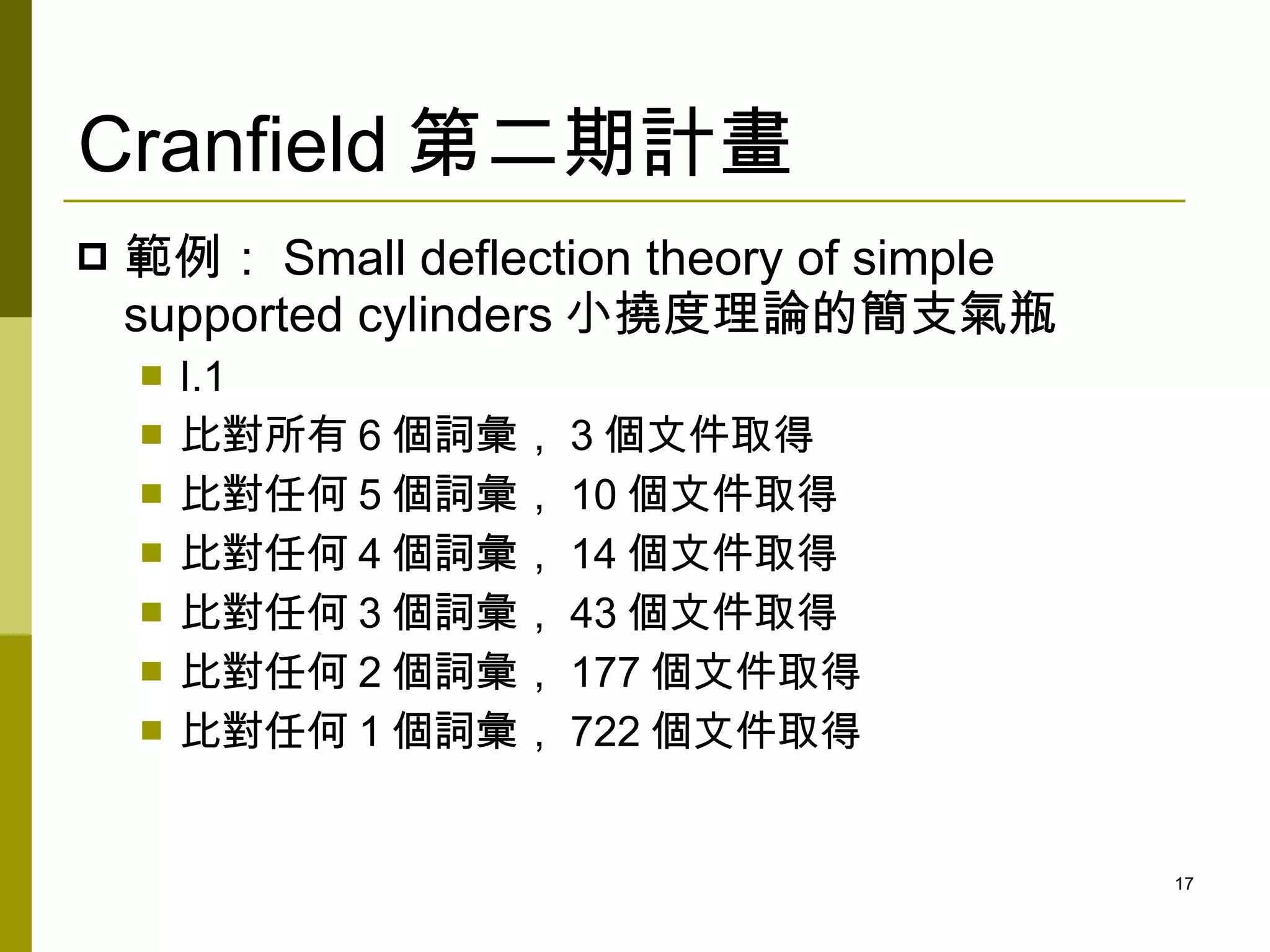 Cranfield 第二期計畫
   範例： Small deflection theory of simple
    supported cylinders 小撓度理論的簡支氣瓶
       I.1
       比對所有 6 個詞彙， 3 個文件取得
       比對任何 5 個詞彙， 10 個文件取得
       比對任何 4 個詞彙， 14 個文件取得
       比對任何 3 個詞彙， 43 個文件取得
       比對任何 2 個詞彙， 177 個文件取得
       比對任何 1 個詞彙， 722 個文件取得


                                            17
 