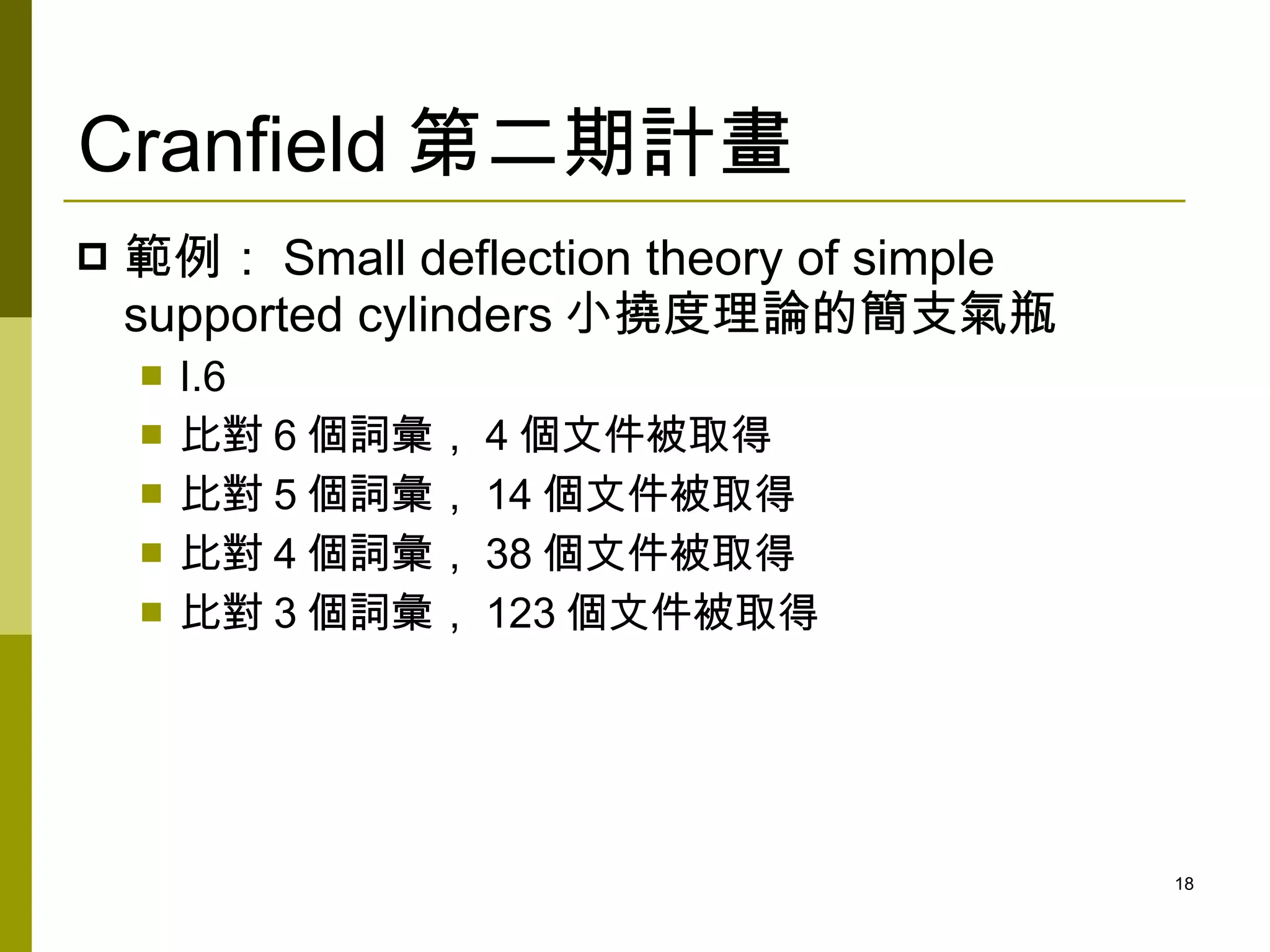 Cranfield 第二期計畫
   範例： Small deflection theory of simple
    supported cylinders 小撓度理論的簡支氣瓶
       I.6
       比對 6 個詞彙， 4 個文件被取得
       比對 5 個詞彙， 14 個文件被取得
       比對 4 個詞彙， 38 個文件被取得
       比對 3 個詞彙， 123 個文件被取得




                                            18
 