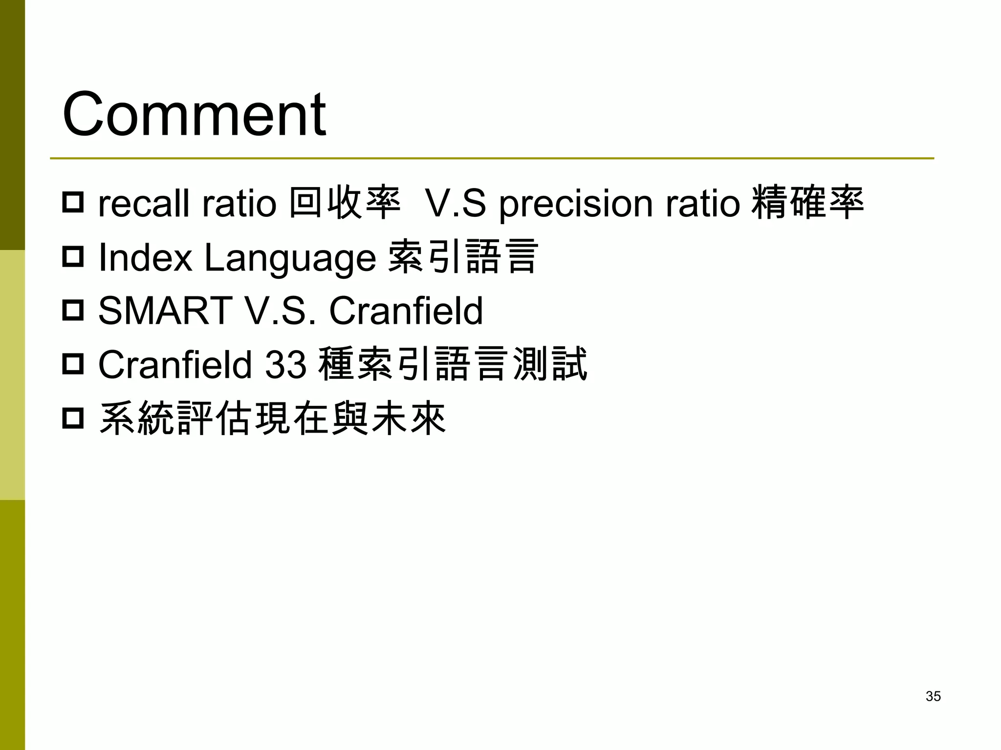 Comment
 recall ratio 回收率 V.S precision ratio 精確率
 Index Language 索引語言
 SMART V.S. Cranfield
 Cranfield 33 種索引語言測試
 系統評估現在與未來




                                             35
 
