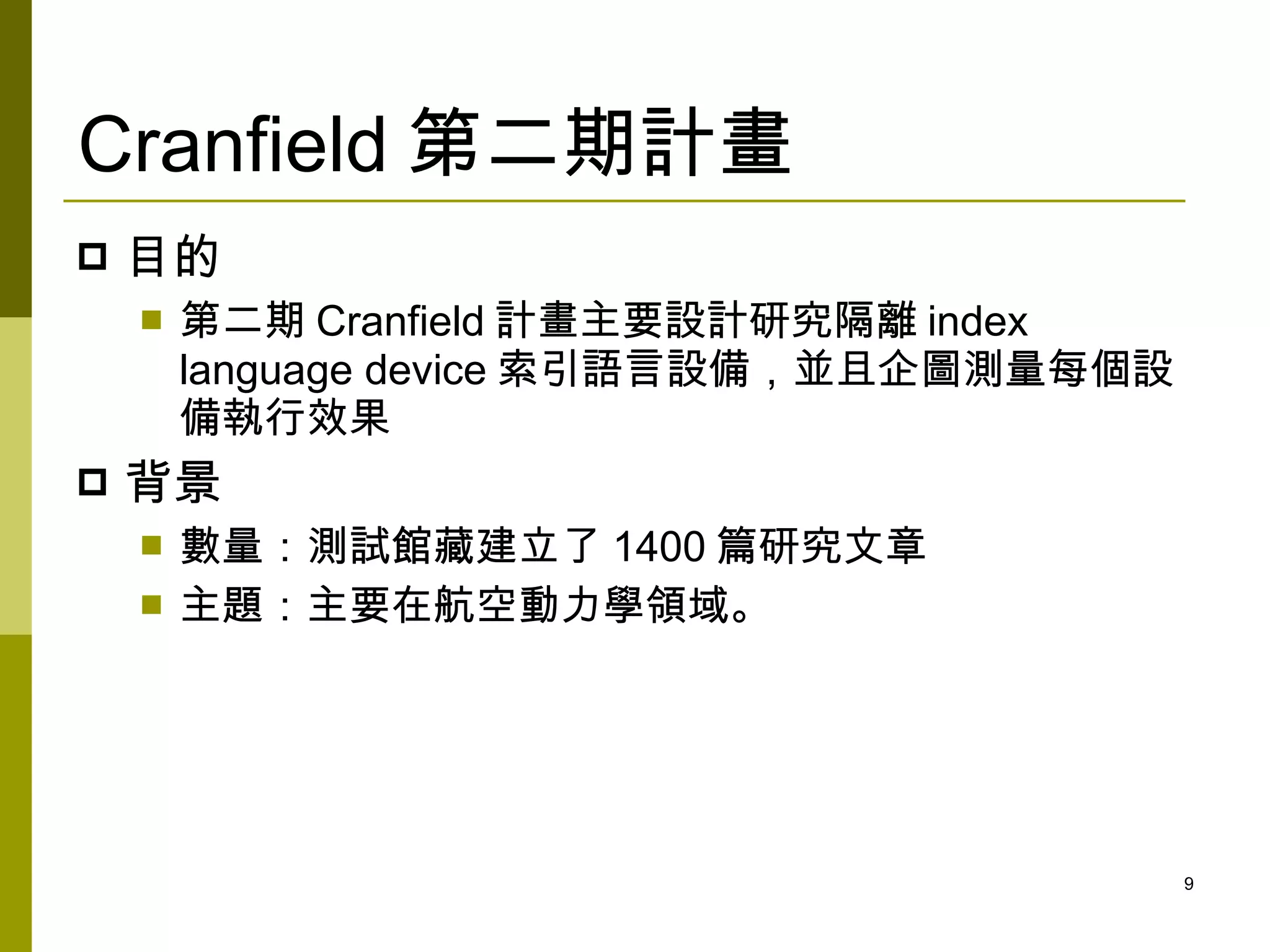 Cranfield 第二期計畫
   目的
       第二期 Cranfield 計畫主要設計研究隔離 index
        language device 索引語言設備，並且企圖測量每個設
        備執行效果
   背景
       數量：測試館藏建立了 1400 篇研究文章
       主題：主要在航空動力學領域。




                                           9
 