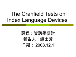 The Cranfield Tests on
Index Language Devices

     課程：資訊學研討
     報告人：鍾士芳
     日期： 2008.12.1
                           1
 