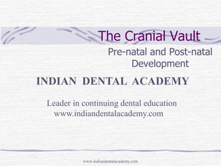 The Cranial Vault
Pre-natal and Post-natal
Development

INDIAN DENTAL ACADEMY
Leader in continuing dental education
www.indiandentalacademy.com

www.indiandentalacademy.com

 