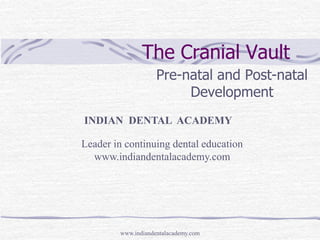 The Cranial Vault
Pre-natal and Post-natal
Development
www.indiandentalacademy.com
INDIAN DENTAL ACADEMY
Leader in continuing dental education
www.indiandentalacademy.com
 