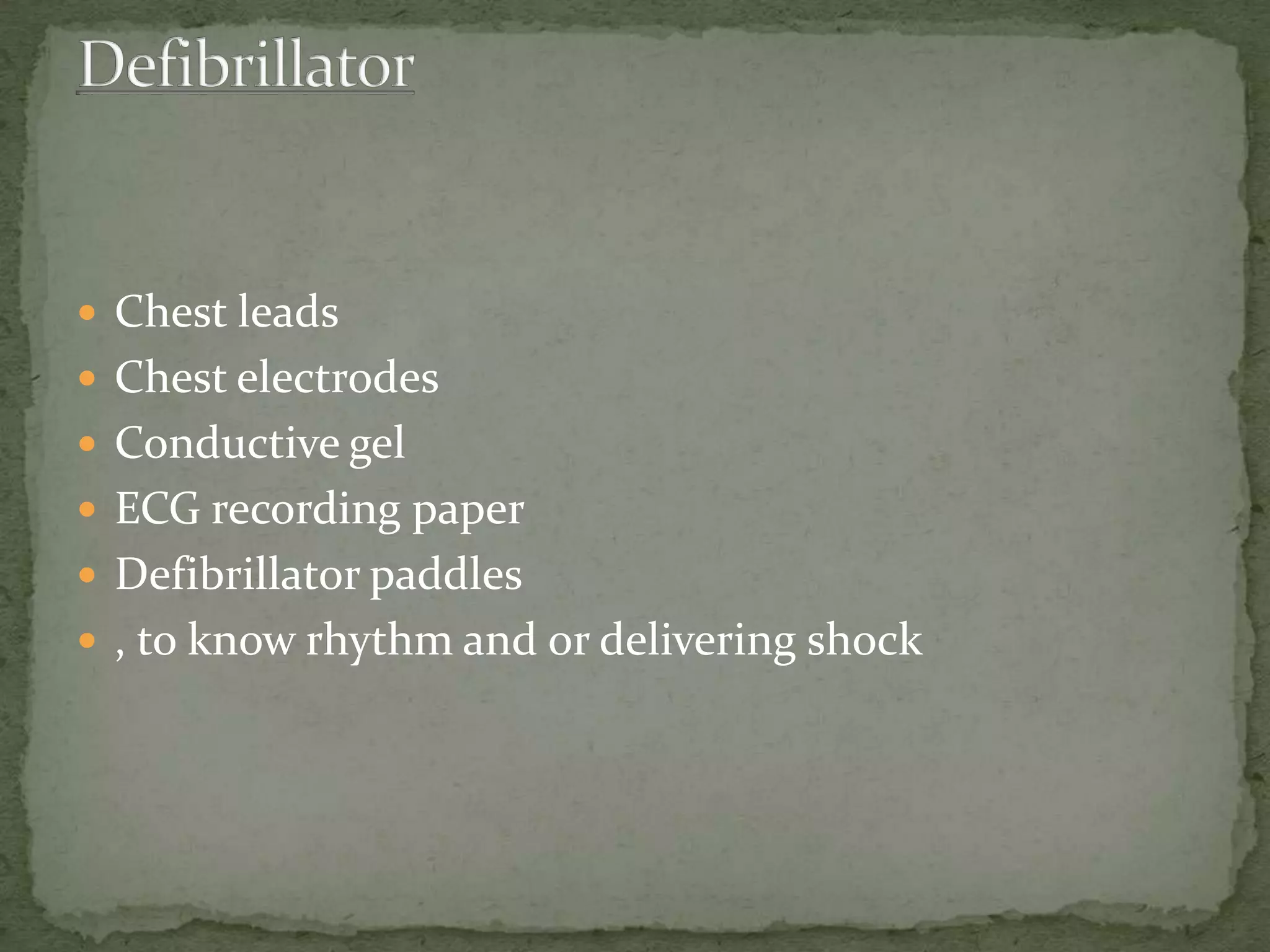  Chest leads
 Chest electrodes
 Conductive gel
 ECG recording paper
 Defibrillator paddles
 , to know rhythm and or delivering shock
 