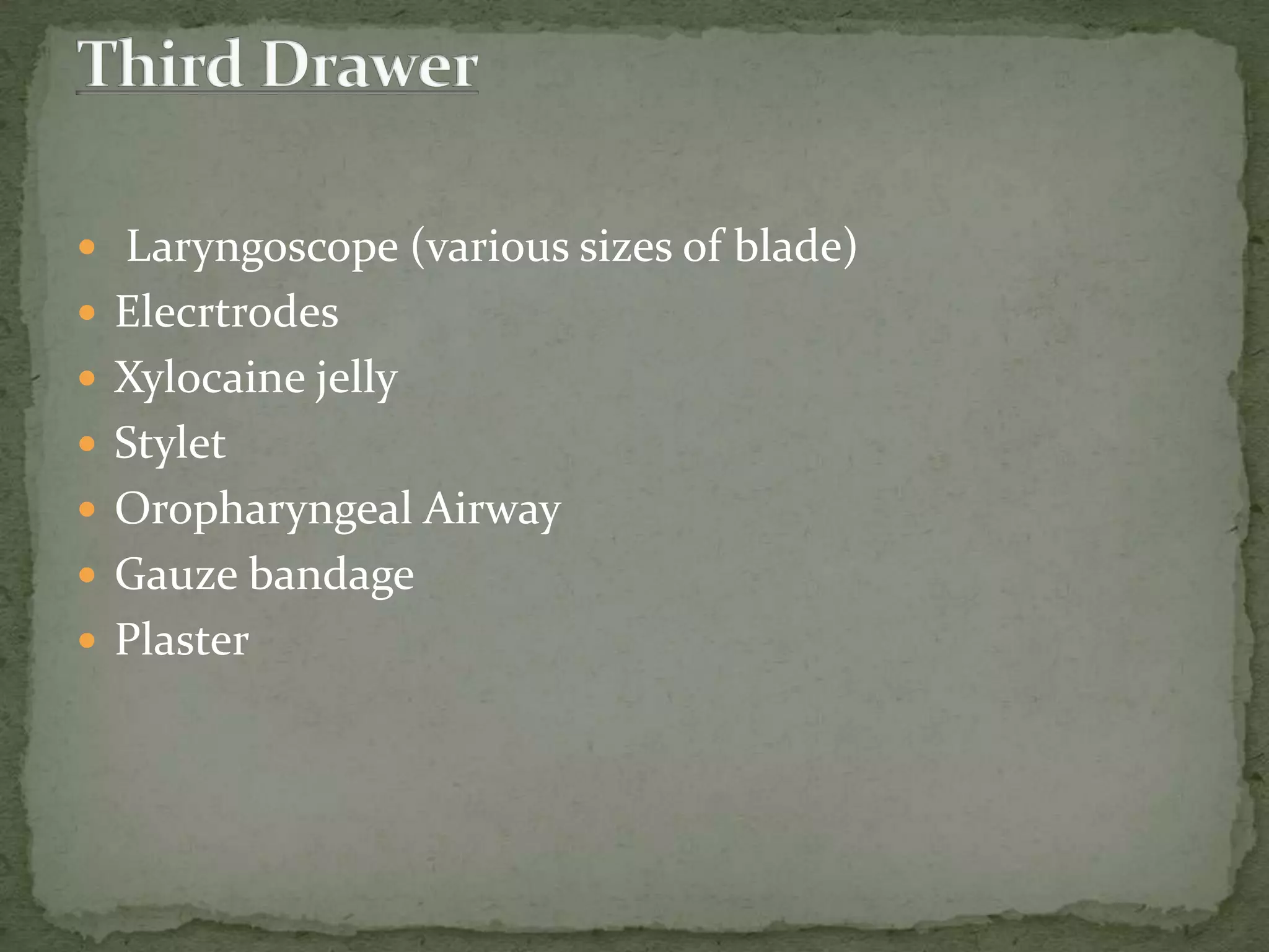  Laryngoscope (various sizes of blade)
 Elecrtrodes
 Xylocaine jelly
 Stylet
 Oropharyngeal Airway
 Gauze bandage
 Plaster
 