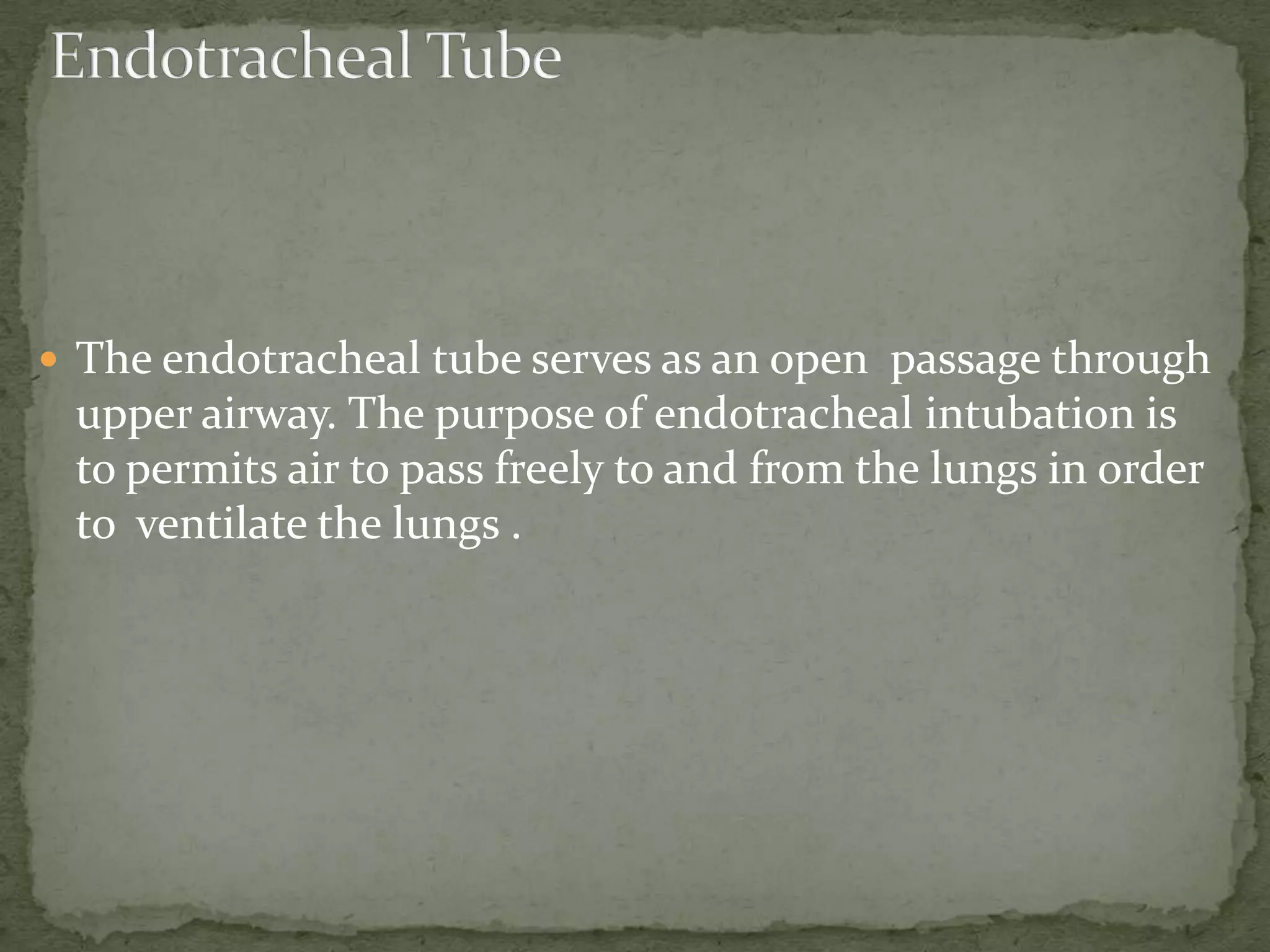  The endotracheal tube serves as an open passage through
upper airway. The purpose of endotracheal intubation is
to permits air to pass freely to and from the lungs in order
to ventilate the lungs .
 