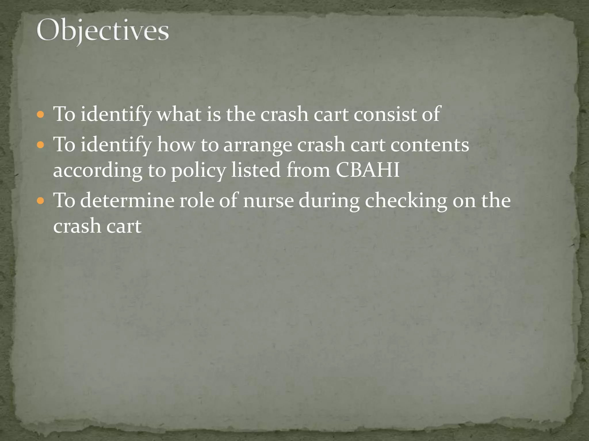  To identify what is the crash cart consist of
 To identify how to arrange crash cart contents
according to policy listed from CBAHI
 To determine role of nurse during checking on the
crash cart
 