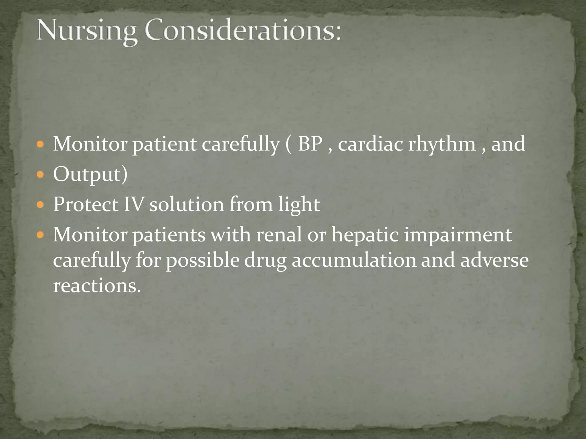  Monitor patient carefully ( BP , cardiac rhythm , and
 Output)
 Protect IV solution from light
 Monitor patients with renal or hepatic impairment
carefully for possible drug accumulation and adverse
reactions.
 