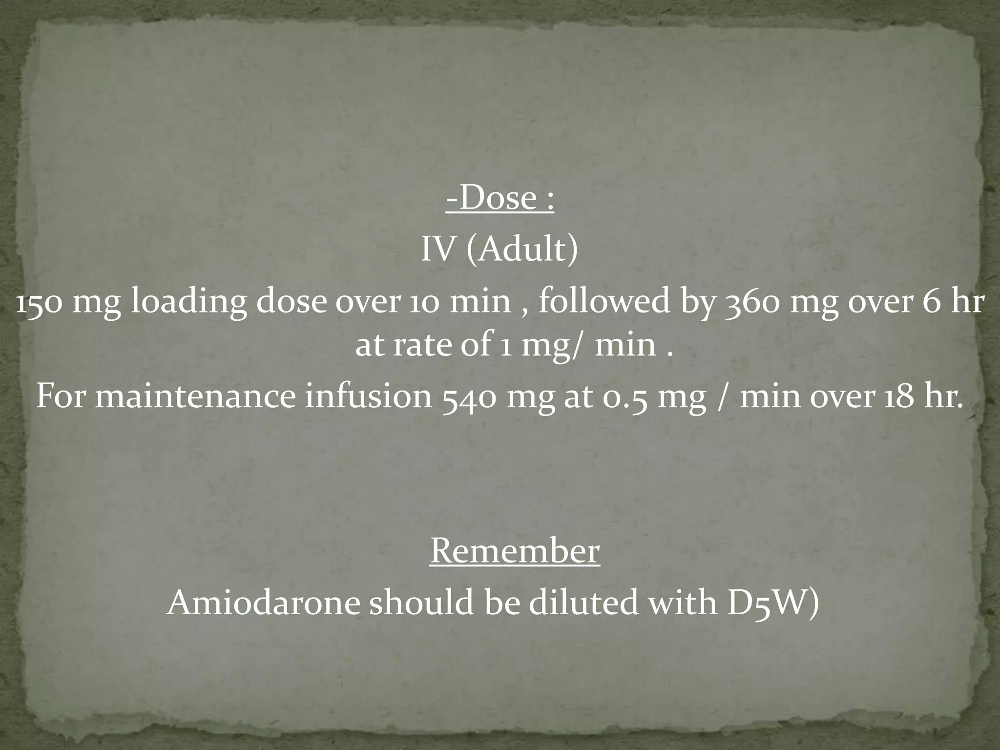 -Dose :
IV (Adult)
150 mg loading dose over 10 min , followed by 360 mg over 6 hr
at rate of 1 mg/ min .
For maintenance infusion 540 mg at 0.5 mg / min over 18 hr.
Remember
Amiodarone should be diluted with D5W)
 
