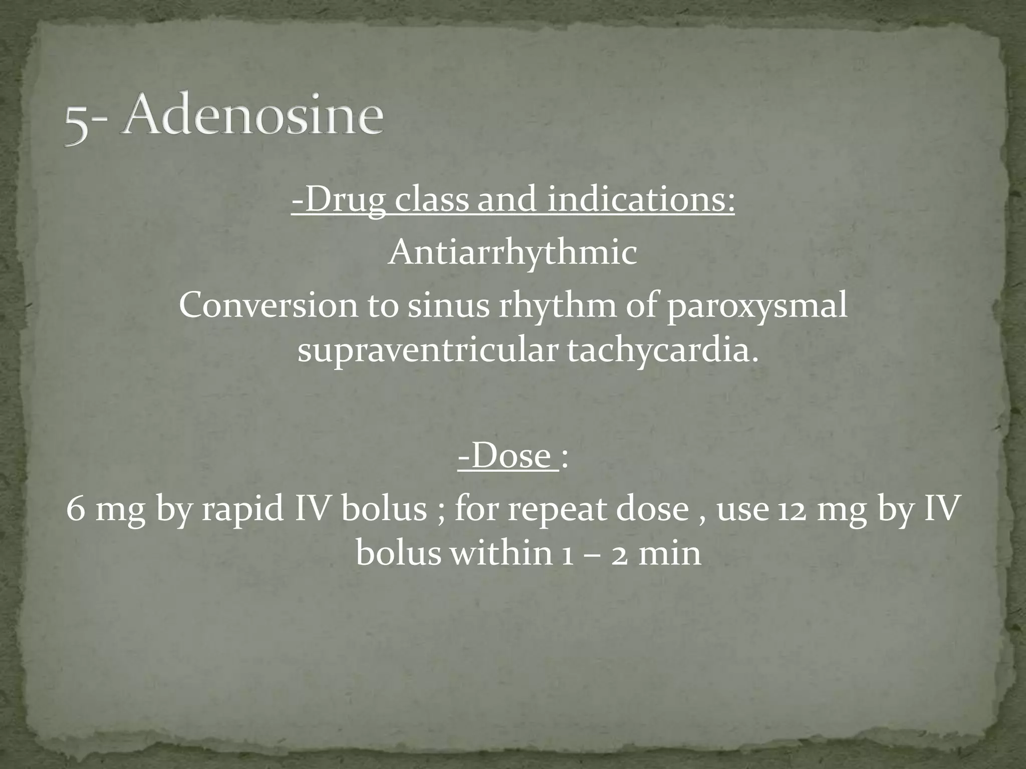 -Drug class and indications:
Antiarrhythmic
Conversion to sinus rhythm of paroxysmal
supraventricular tachycardia.
-Dose :
6 mg by rapid IV bolus ; for repeat dose , use 12 mg by IV
bolus within 1 – 2 min
 