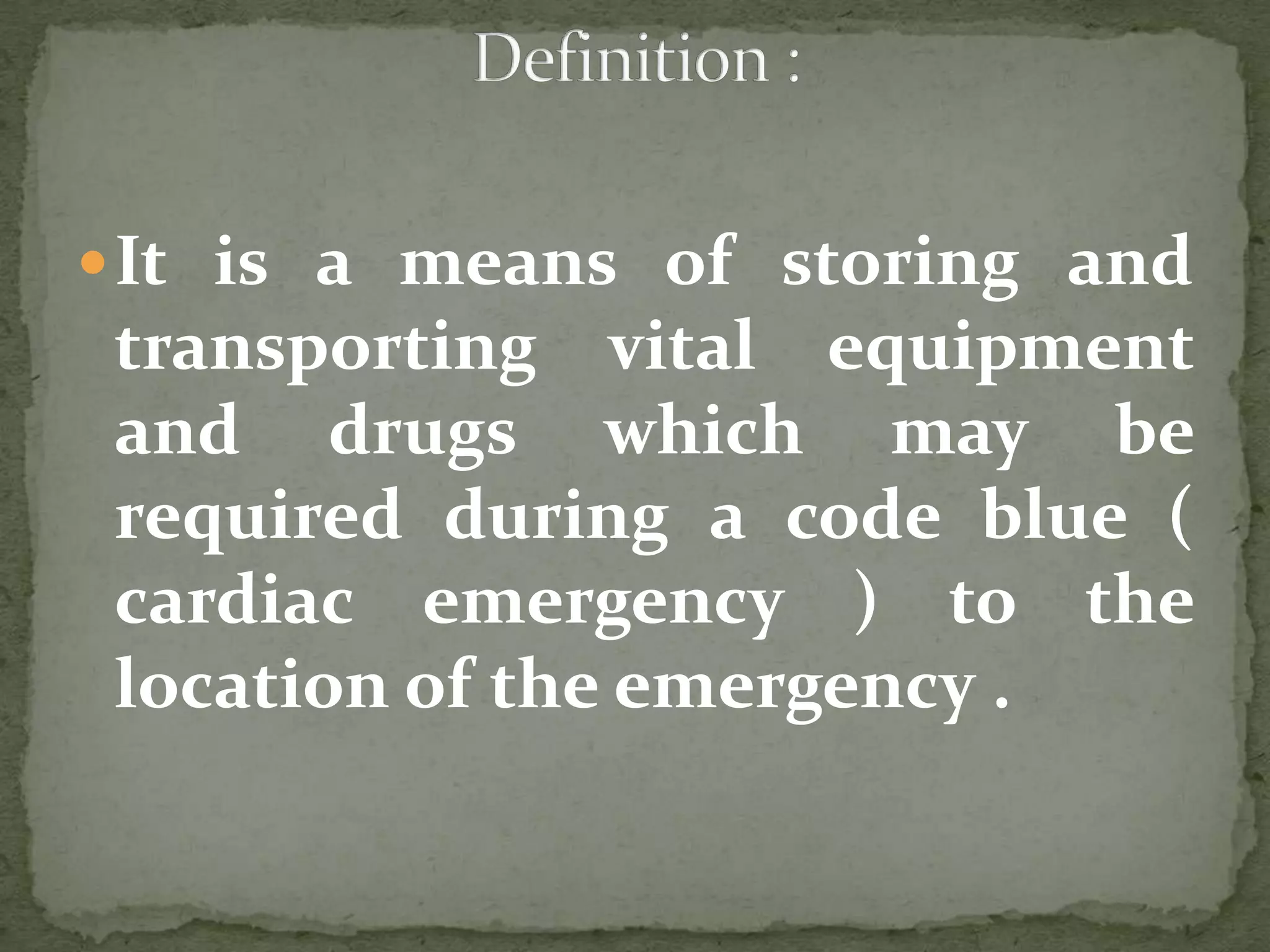 It is a means of storing and
transporting vital equipment
and drugs which may be
required during a code blue (
cardiac emergency ) to the
location of the emergency .
 