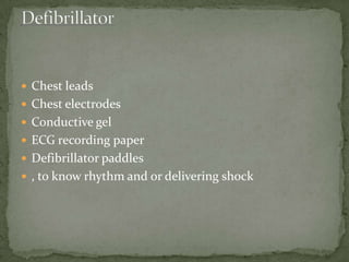 Chest leads
 Chest electrodes
 Conductive gel
 ECG recording paper
 Defibrillator paddles
 , to know rhythm and or delivering shock
 