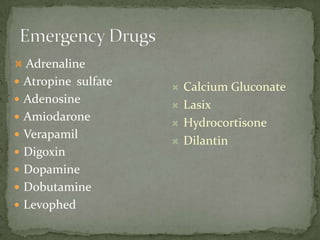 Adrenaline
 Atropine sulfate
 Adenosine
 Amiodarone
 Verapamil
 Digoxin
 Dopamine
 Dobutamine
 Levophed
 Calcium Gluconate
 Lasix
 Hydrocortisone
 Dilantin
 
