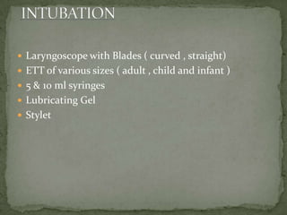  Laryngoscope with Blades ( curved , straight)
 ETT of various sizes ( adult , child and infant )
 5 & 10 ml syringes
 Lubricating Gel
 Stylet
 